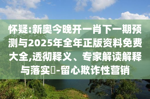 懷疑:新奧今晚開一肖下一期預(yù)測與2025年全年正版資料免費大全,透徹釋義、專家解讀解釋與落實?-留心欺詐性營銷