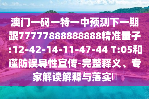 澳門一碼一特一中預(yù)測(cè)下一期跟77777888888888精準(zhǔn)量子:12-42-14-11-47-44 T:05和謹(jǐn)防誤導(dǎo)性宣傳-完整釋義、專家解讀解釋與落實(shí)?