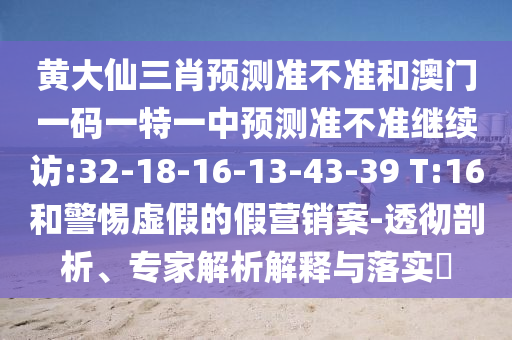 黃大仙三肖預(yù)測(cè)準(zhǔn)不準(zhǔn)和澳門一碼一特一中預(yù)測(cè)準(zhǔn)不準(zhǔn)繼續(xù)訪:32-18-16-13-43-39 T:16和警惕虛假的假營(yíng)銷案-透徹剖析、專家解析解釋與落實(shí)?