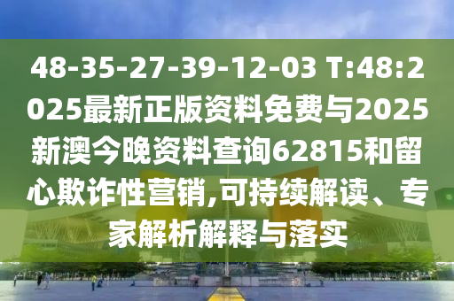 48-35-27-39-12-03 T:48:2025最新正版資料免費(fèi)與2025新澳今晚資料查詢62815和留心欺詐性營(yíng)銷,可持續(xù)解讀、專家解析解釋與落實(shí)