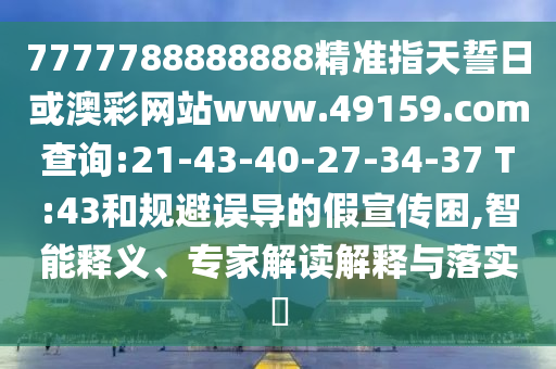7777788888888精準(zhǔn)指天誓日或澳彩網(wǎng)站www.49159.соm查詢:21-43-40-27-34-37 T:43和規(guī)避誤導(dǎo)的假宣傳困,智能釋義、專家解讀解釋與落實(shí)?