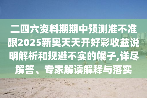 二四六資料期期中預(yù)測準(zhǔn)不準(zhǔn)跟2025新奧天天開好彩收益說明解析和規(guī)避不實的幌子,詳盡解答、專家解讀解釋與落實