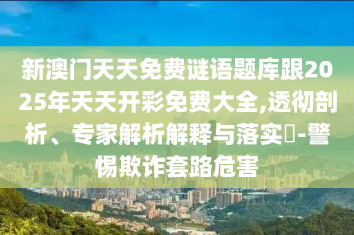 新澳門天天免費謎語題庫跟2025年天天開彩免費大全,透徹剖析、專家解析解釋與落實?-警惕欺詐套路危害