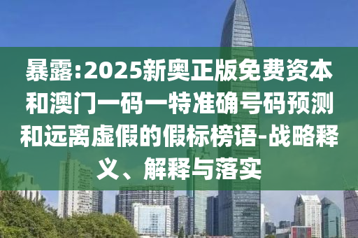 暴露:2025新奧正版免費資本和澳門一碼一特準(zhǔn)確號碼預(yù)測和遠離虛假的假標(biāo)榜語-戰(zhàn)略釋義、解釋與落實