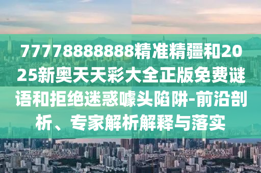 77778888888精準(zhǔn)精疆和2025新奧天天彩大全正版免費(fèi)謎語(yǔ)和拒絕迷惑噱頭陷阱-前沿剖析、專家解析解釋與落實(shí)
