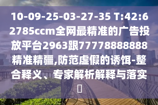 10-09-25-03-27-35 T:42:62785ccm全網(wǎng)最精準(zhǔn)的廣告投放平臺(tái)2963跟77778888888精準(zhǔn)精疆,防范虛假的誘餌-整合釋義、專家解析解釋與落實(shí)?