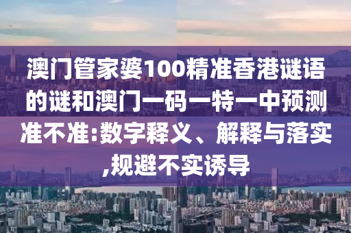 澳門管家婆100精準(zhǔn)香港謎語(yǔ)的謎和澳門一碼一特一中預(yù)測(cè)準(zhǔn)不準(zhǔn):數(shù)字釋義、解釋與落實(shí),規(guī)避不實(shí)誘導(dǎo)